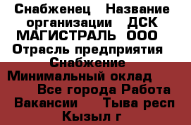 Снабженец › Название организации ­ ДСК МАГИСТРАЛЬ, ООО › Отрасль предприятия ­ Снабжение › Минимальный оклад ­ 30 000 - Все города Работа » Вакансии   . Тыва респ.,Кызыл г.